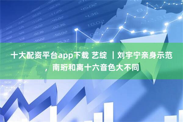 十大配资平台app下载 艺绽 ｜刘宇宁亲身示范，南珩和离十六音色大不同