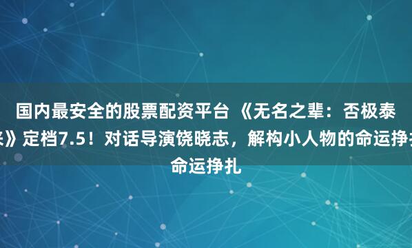 国内最安全的股票配资平台 《无名之辈：否极泰来》定档7.5！对话导演饶晓志，解构小人物的命运挣扎