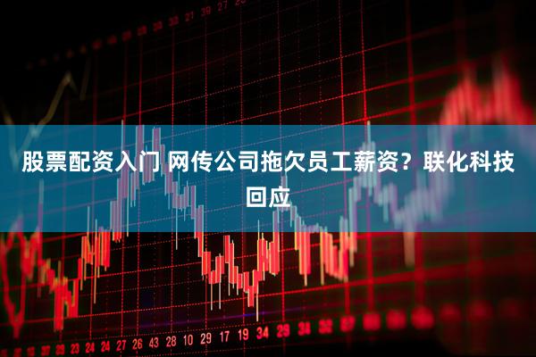 股票配资入门 网传公司拖欠员工薪资？联化科技回应