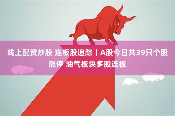 线上配资炒股 连板股追踪丨A股今日共39只个股涨停 油气板块多股连板