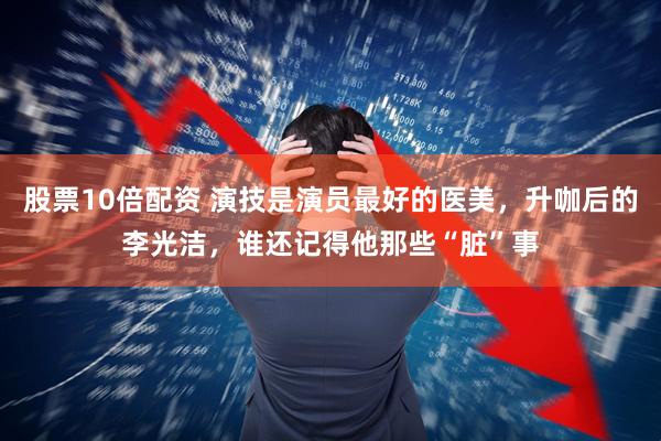 股票10倍配资 演技是演员最好的医美，升咖后的李光洁，谁还记得他那些“脏”事