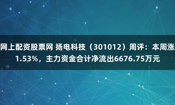 网上配资股票网 扬电科技（301012）周评：本周涨1.53%，主力资金合计净流出6676.75万元