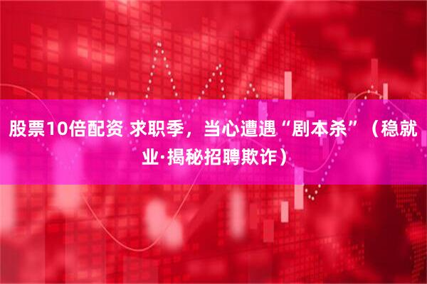 股票10倍配资 求职季，当心遭遇“剧本杀”（稳就业·揭秘招聘欺诈）