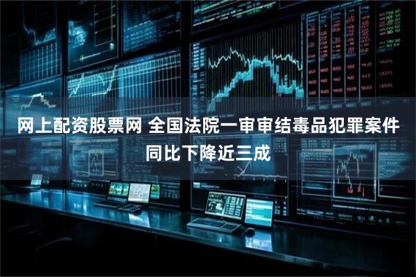 网上配资股票网 全国法院一审审结毒品犯罪案件同比下降近三成