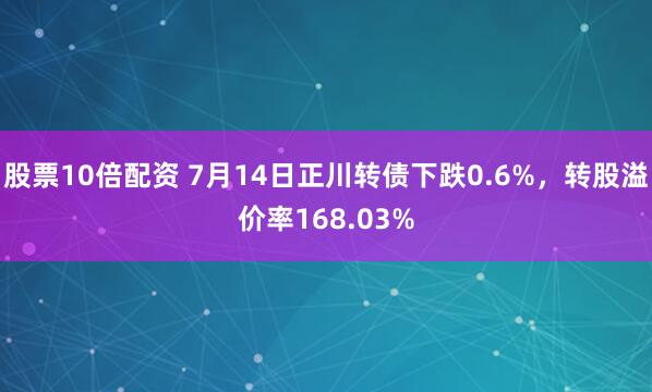 股票10倍配资 7月14日正川转债下跌0.6%，转股溢价率168.03%