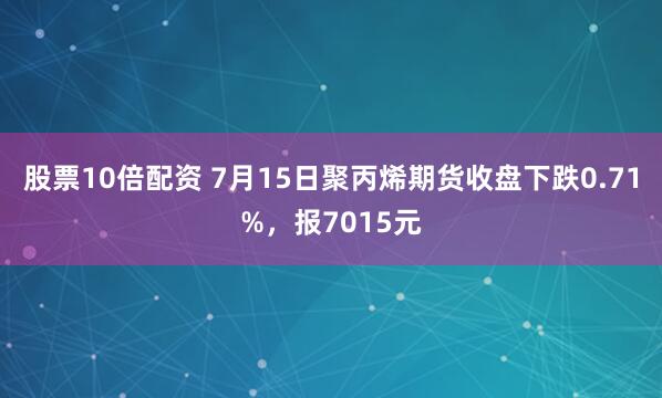 股票10倍配资 7月15日聚丙烯期货收盘下跌0.71%，报7015元