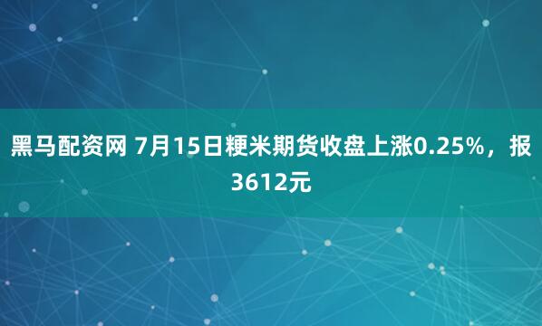 黑马配资网 7月15日粳米期货收盘上涨0.25%，报3612元