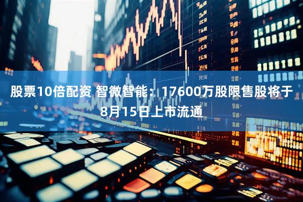 股票10倍配资 智微智能：17600万股限售股将于8月15日上市流通