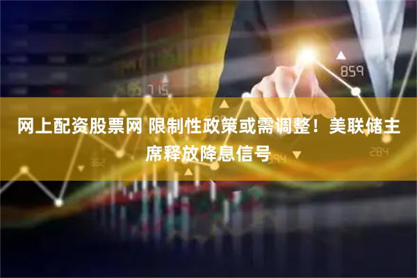 网上配资股票网 限制性政策或需调整！美联储主席释放降息信号