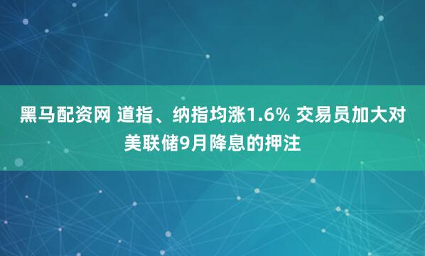 黑马配资网 道指、纳指均涨1.6% 交易员加大对美联储9月降息的押注