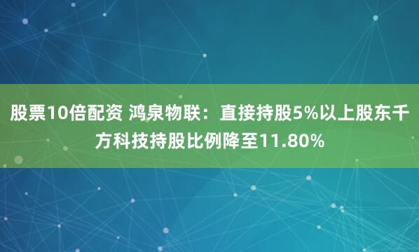股票10倍配资 鸿泉物联：直接持股5%以上股东千方科技持股比例降至11.80%