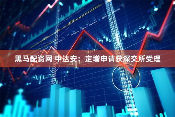 黑马配资网 中达安：定增申请获深交所受理