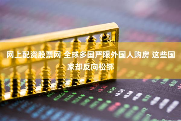 网上配资股票网 全球多国严限外国人购房 这些国家却反向松绑