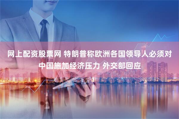 网上配资股票网 特朗普称欧洲各国领导人必须对中国施加经济压力 外交部回应