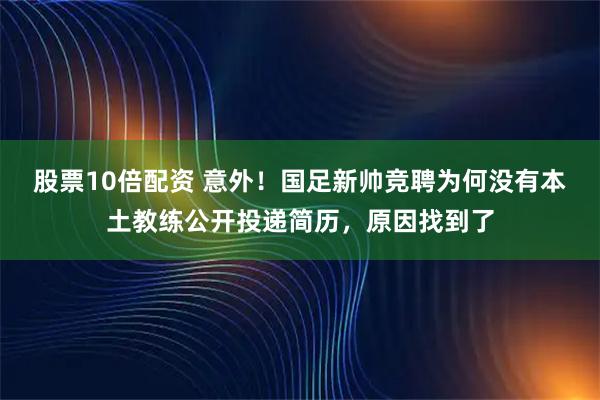 股票10倍配资 意外！国足新帅竞聘为何没有本土教练公开投递简历，原因找到了