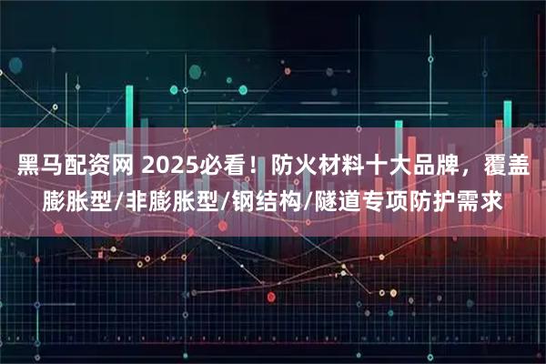 黑马配资网 2025必看！防火材料十大品牌，覆盖膨胀型/非膨胀型/钢结构/隧道专项防护需求