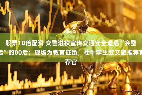 股票10倍配资 交警进校宣传交通安全遭遇“会整活”的00后：现场为教官征婚，社牛学生变文旅推荐官