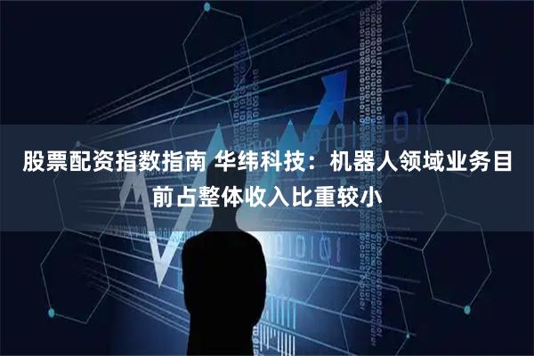 股票配资指数指南 华纬科技：机器人领域业务目前占整体收入比重较小