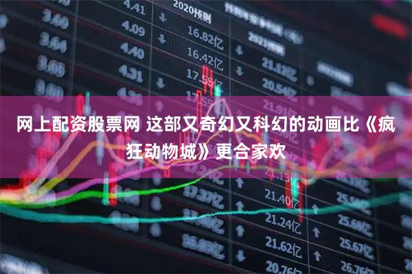 网上配资股票网 这部又奇幻又科幻的动画比《疯狂动物城》更合家欢