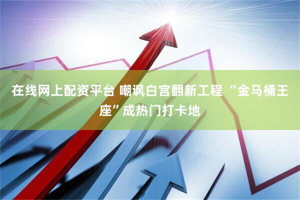 在线网上配资平台 嘲讽白宫翻新工程 “金马桶王座”成热门打卡地