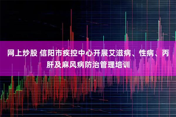 网上炒股 信阳市疾控中心开展艾滋病、性病、丙肝及麻风病防治管理培训