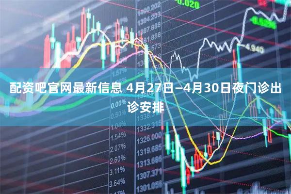 配资吧官网最新信息 4月27日—4月30日夜门诊出诊安排