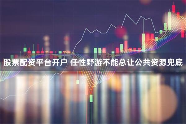 股票配资平台开户 任性野游不能总让公共资源兜底