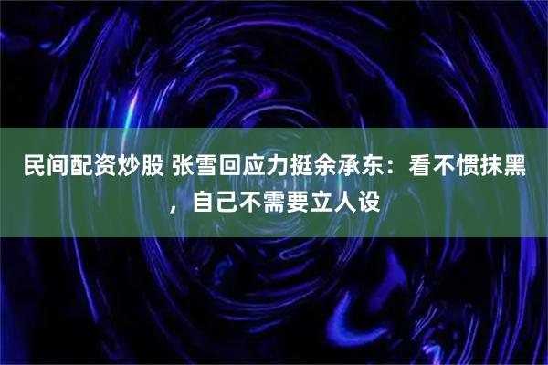 民间配资炒股 张雪回应力挺余承东：看不惯抹黑，自己不需要立人设