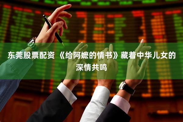 东莞股票配资 《给阿嬷的情书》藏着中华儿女的深情共鸣