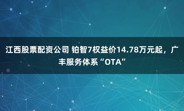 江西股票配资公司 铂智7权益价14.78万元起，广丰服务体系“OTA”